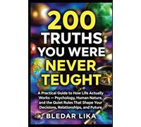 200 Truths You Were Never Taught: A Practical Guide to How Life Actually Works - Psychology, Human Nature, and the Quiet Rules That Shape Your Decisions, Relationships, and Future