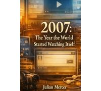 2007: The Year the World Started Watching Itself: When Everything Was Recorded - and Nothing Felt Private (The Years We Didn’t Realize Mattered)