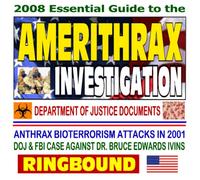 2008 Essential Guide to the Amerithrax Investigation, Department of Justice and FBI Evidence Against Dr. Bruce Edwards Ivins for the Anthrax Bioterrorism Attacks in 2001 (Ringbound)
