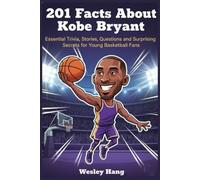 201 Facts About Kobe Bryant: Essential Trivia, Stories, Questions and Surprising Secrets for Young Basketball Fans