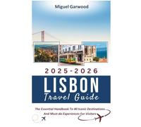 2025-2026 Lisbon Travel Guide: The Essential Handbook To 40 Iconic Destinations And Must-Do Experiences For Visitors