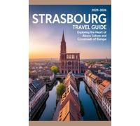 2025-2026 Strasbourg Travel Guide: Exploring the Heart of Alsace: Culture and Crossroads of Europe