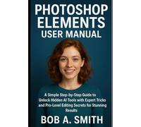 2025 Adobe Photoshop Elements User Manual: A Simple Step-by-Step guide to Unlock Hidden AI Tools with Expert Tricks and Pro-Level Editing Secrets for Stunning Results (Graphic Tools Guide)