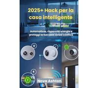 2025+ Hack per la casa intelligente: Automatizza, risparmia energia e proteggi la tua casa senza codifica