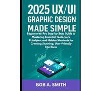 2025 UX/UI Graphic Design Made Simple: Beginner-to-Pro Step-by-Step Guide to Mastering Essential Tools, Core Principles, and Hidden Shortcuts for Creating Stunning, User-Friendly Interfaces