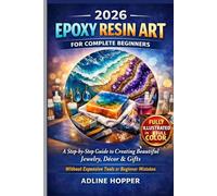 2026 EPOXY RESIN ART FOR COMPLETE BEGINNERS: An Illustrated Step-by-Step Guide to Creating Beautiful Jewelry, Décor & Gifts Without Expensive Tools or Beginner Mistakes