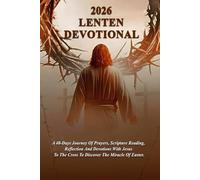 2026 LENTEN DEVOTIONAL: A 40-Days Journey Of Prayers, Scripture Reading, Reflection And Devotions With Jesus To The Cross To Discover The Miracle Of Easter.