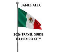 2026 TRAVEL GUIDE TO MEXICO CITY: Discover the Heart of Mexico - Culture, Cuisine, History, and Hidden Gems of Latin America’s Most Vibrant Capital