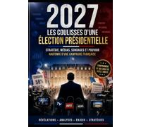 2027 : Les Coulisses d'une Élection Présidentielle: Stratégie, médias, sondages et pouvoir : anatomie d'une campagne française