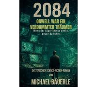 2084 - Orwell war ein verdammter Träumer: Wenn der Algorithmus denkt, bevor du fühlst