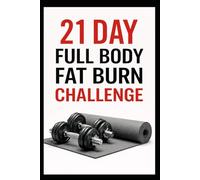 21 Day Full Body Fat Burn Challenge: Total Body Dumbbell Workouts Designed to Burn Fat and Build Lean Muscle (21 Day Challenges)