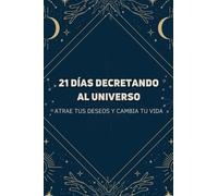 21 días decretando al universo: Atrae tus deseos y cambia tu vida
