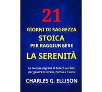 21 GIORNI DI SAGGEZZA STOICA PER RAGGIUNGERE LA SERENITÀ: Le routine segrete di Marco Aurelio per gestire lo stress, l’ansia e il caos