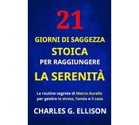21 GIORNI DI SAGGEZZA STOICA PER RAGGIUNGERE LA SERENITÀ: Le routine segrete di Marco Aurelio per gestire lo stress, l’ansia e il caos