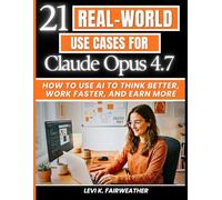 21 Real-World Use Cases for Claude Opus 4.7: How to Use AI to Think Better, Work Faster, and Earn More (Mastering AI Assistants)
