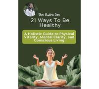 21 Ways To Be Healthy: A Holistic Guide to Physical Vitality, Mental Clarity, and Conscious Living