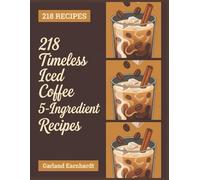218 Timeless Iced Coffee 5-Ingredient Recipes: Your Iced Coffee 5-Ingredient Cookbook for Easy Enjoyment