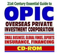 21st Century Essential Guide to OPIC - Overseas Private Investment Corporation, Export Help, Insurance, Financing, Global Funds, Small Business Assistance (CD-ROM)