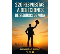 220 respuestas a objeciones de seguros de vida: Hay tantas objeciones como prospectos y tantas respuestas como agentes de seguros de vida