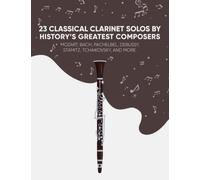 23 Classical Clarinet Solos By History’s Greatest Composers: Mozart, Bach, Pachelbel, Debussy, Stamitz, Tchaikovsky, And More