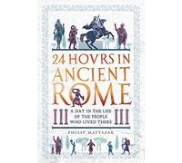 24 Hours in Ancient Rome: A Day in the Life of the People Who Lived There (24 Hours in Ancient History)