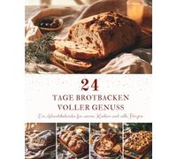 24 Tage Brotbacken voller Genuss: Ein Adventskalender mit 24 Brotrezepten für die Weihnachtszeit - Knusprige Brote, aromatische Brötchen und festliche Backideen für jeden Tag