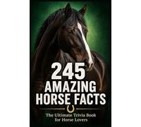245 Amazing Horse Facts: The Ultimate Trivia Book for Horse Lovers - Surprising, Fun, and Fascinating Things You Never Knew About Horses