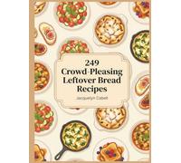 249 Crowd-Pleasing Leftover Bread Recipes: The Leftover Bread Cookbook Right When You Want It