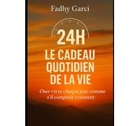 24H : Le Cadeau Quotidien de la Vie: Oser vivre chaque jour comme s’il comptait vraiment