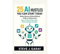 25 AI Hustles You Can Start Today: Make Money Online Without Skills or Experience: Turn AI Into Cash with These Simple Hustles