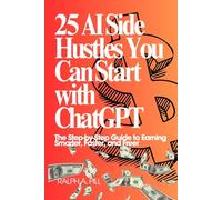 25 AI Side Hustles You Can Start with ChatGPT: The Step-by-Step Guide to Earning Smarter, Faster, and Freer