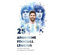 25 Argentine Football Legends: The Heroes Who Built the Legacy of La Albiceleste (FOOTBAL / SOCCER LEGENDS)