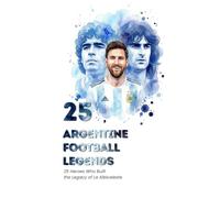 25 Argentine Football Legends: The Heroes Who Built the Legacy of La Albiceleste (FOOTBAL / SOCCER LEGENDS)