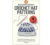 25 Beginner-Friendly Crochet Hat Patterns: 20 Stylish & Simple Beanie, Cap, and Headwear Designs with Step-by-Step Guidance