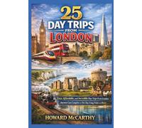 25 DAY TRIPS FROM LONDON: Easy, Affordable, and Incredible Day Trips From London Anyone Can Complete in One Day Using Trains and Buses