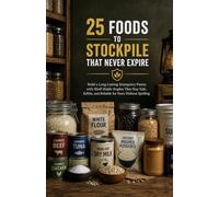 25 Foods to Stockpile That Never Expire: Build a Long-Lasting Emergency Pantry with Shelf-Stable Staples That Stay Safe, Edible, and Reliable for Years Without Spoiling