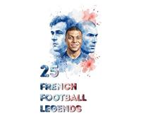 25 French Football Legends: The Greatest Icons in History of Les Blues (FOOTBAL / SOCCER LEGENDS)