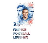 25 French Football Legends: The Greatest Icons in History of Les Blues (FOOTBAL / SOCCER LEGENDS)