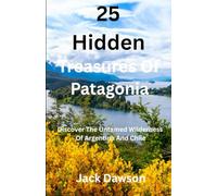 25 Hidden Treasures Of Patagonia: Discover The Untamed Wilderness Of Argentina And Chile
