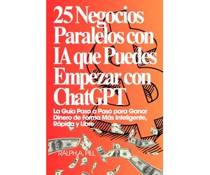 25 Negocios Paralelos con IA que Puedes Empezar con ChatGPT: La Guía Paso a Paso para Ganar Dinero de Forma Más Inteligente, Rápida y Libre