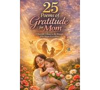25 Poems of Gratitude for Mom: A Heartfelt Poetry Gift to Honor, Thank, and Celebrate the Mother Who Gave You Everything