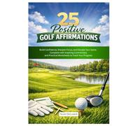 25 Positive Golf Affirmations: Build Confidence, SSharpen Focus, and Elevate Your Game. Complete with Inspiring Commentary and Practical Worksheets to Track Your Progress