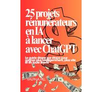 25 projets rémunérateurs en IA à lancer avec ChatGPT: Le guide étape par étape pour gagner plus intelligemment, plus vite et en toute liberté