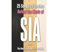 25 Songs, 25 Stories: Behind the Music of SIA: The Unofficial Song-by-Song Guide
