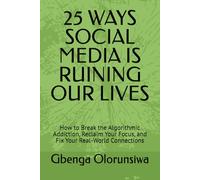 25 WAYS SOCIAL MEDIA IS RUINING OUR LIVES: How to Break the Algorithmic Addiction, Reclaim Your Focus, and Fix Your Real-World Connections