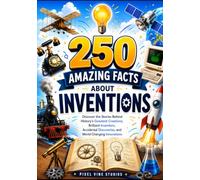 250 Amazing Facts About Inventions: Discover the Stories Behind History's Greatest Creations, Brilliant Inventors, Accidental Discoveries, and World Changing Innovations (The 250 Facts Book)