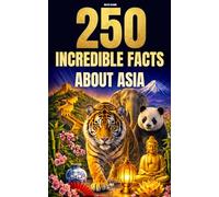 250 Incredible Facts About Asia: The Most Fascinating, Absurd, and Surprising Stories About History, Animals, Geography, Trivia, and Much More