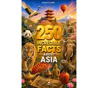 250 Incredible Facts About Asia: The Most Fascinating Secrets About Japan, Bali, Mongolia, China, Vietnam, South Korea, Thailand…