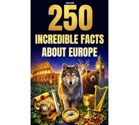 250 Incredible Facts About Europe: The Most Fascinating, Absurd, and Surprising Stories About History, Animals, Geography, Trivia, and Much More