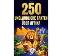 250 unglaubliche Fakten über Afrika: Die faszinierendsten, absurdesten und überraschendsten Fakten über Geschichte, Tiere, Geografie, Allgemeinwissen und vieles mehr